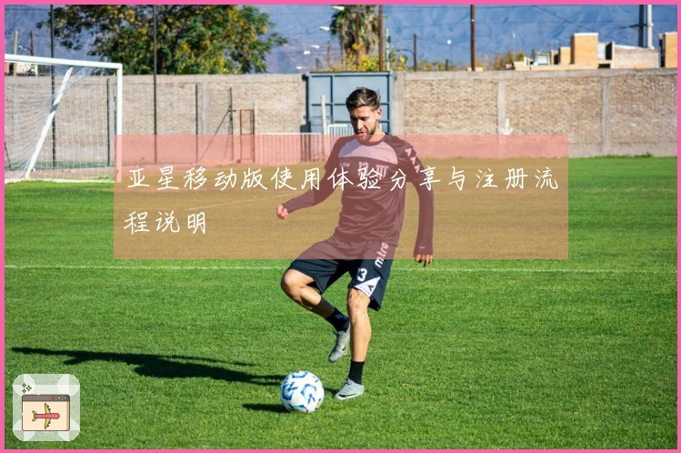 亚星移动版使用体验分享与注册流程说明