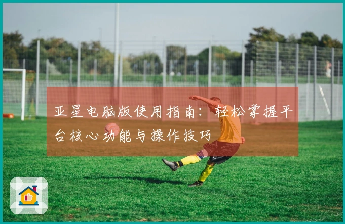 亚星电脑版使用指南：轻松掌握平台核心功能与操作技巧