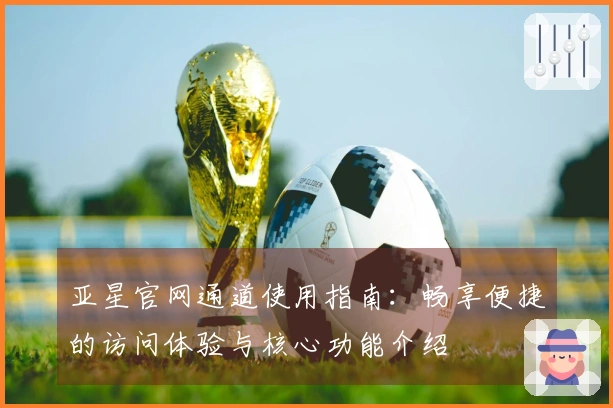 亚星官网通道使用指南：畅享便捷的访问体验与核心功能介绍
