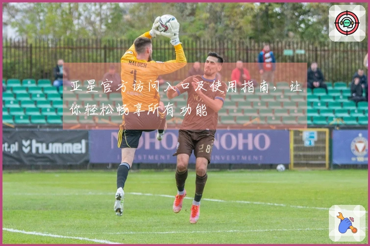 亚星官方访问入口及使用指南，让你轻松畅享所有功能