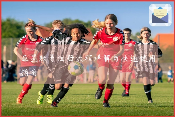 亚星账号注册流程详解与快速使用指南