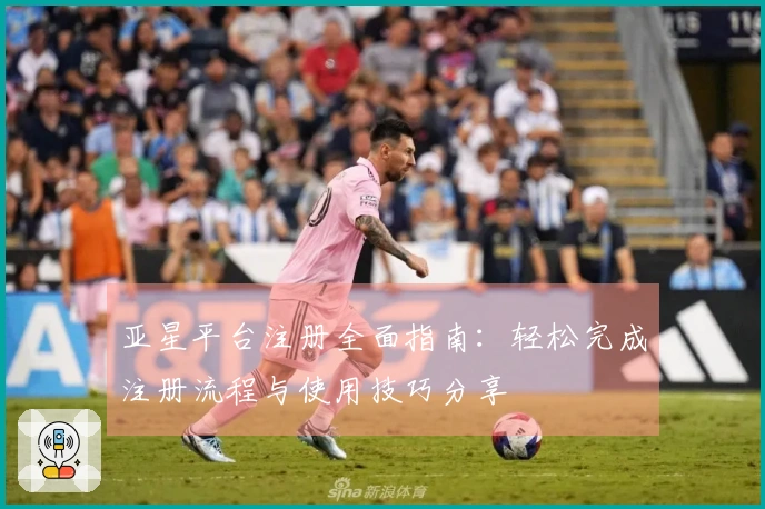 亚星平台注册全面指南：轻松完成注册流程与使用技巧分享