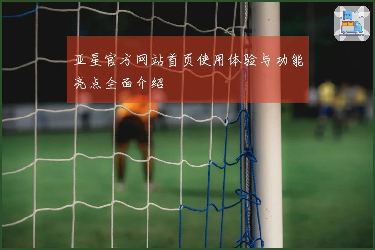 亚星官方网站首页使用体验与功能亮点全面介绍