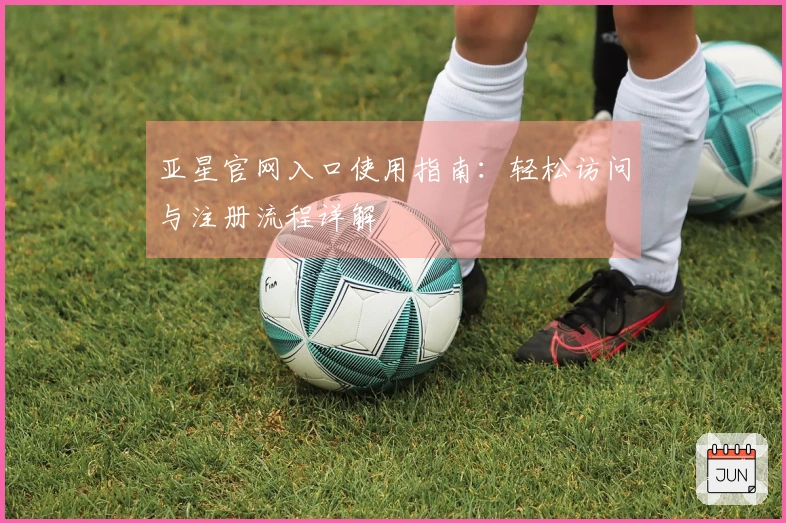 亚星官网入口使用指南：轻松访问与注册流程详解