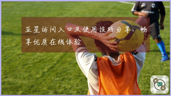 亚星访问入口及使用技巧分享，畅享优质在线体验