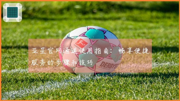 亚星官网通道使用指南：畅享便捷服务的步骤和技巧