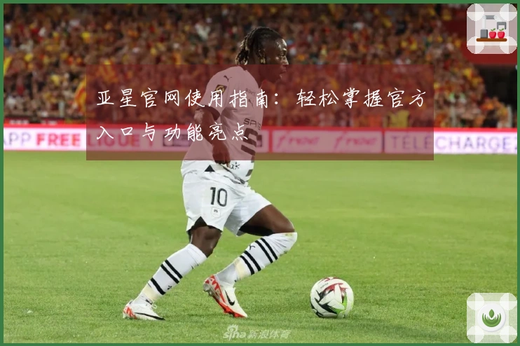 亚星官网使用指南：轻松掌握官方入口与功能亮点