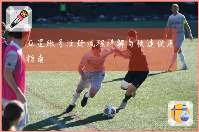 亚星账号注册流程详解与快速使用指南