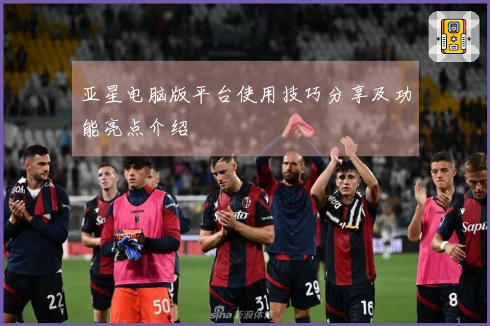 亚星电脑版平台使用技巧分享及功能亮点介绍