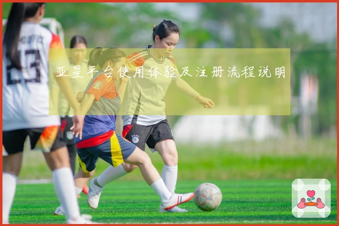 亚星平台使用体验及注册流程说明