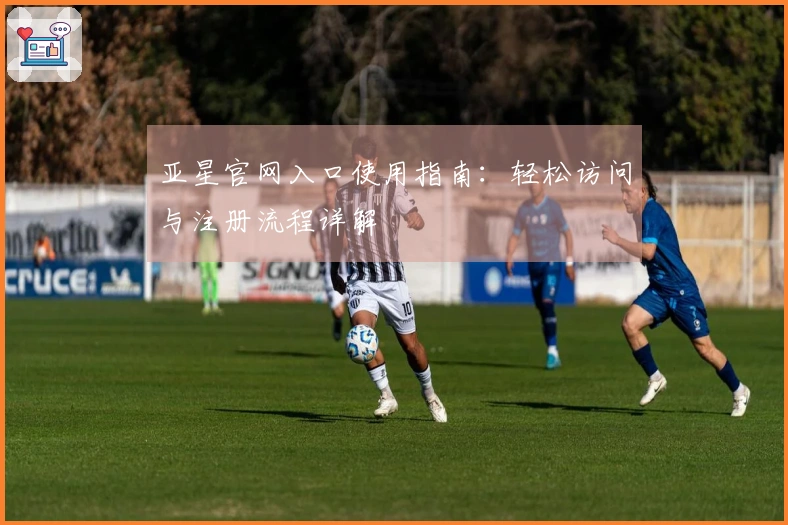 亚星官网入口使用指南：轻松访问与注册流程详解