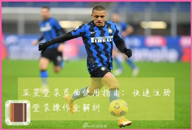 亚星登录页面使用指南：快速注册与登录操作全解析