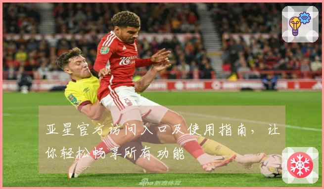 亚星官方访问入口及使用指南，让你轻松畅享所有功能