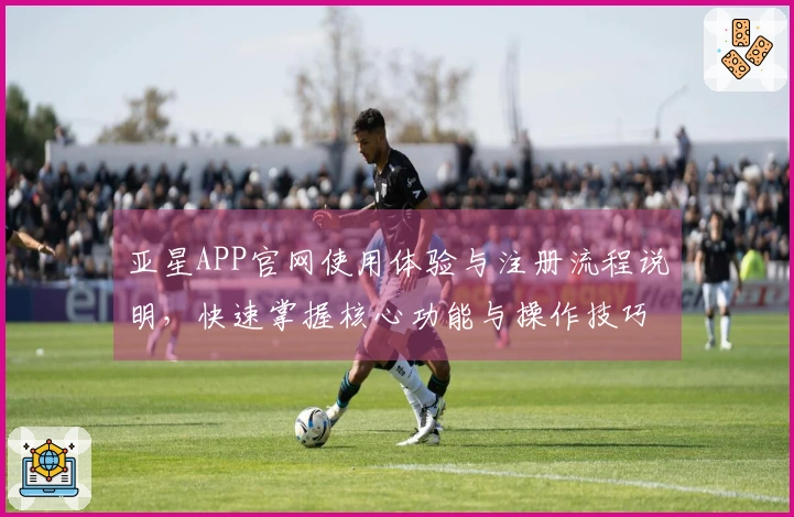 亚星APP官网使用体验与注册流程说明，快速掌握核心功能与操作技巧