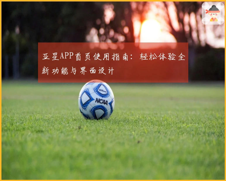 亚星APP首页使用指南：轻松体验全新功能与界面设计
